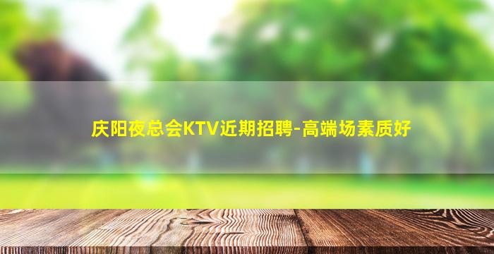 庆阳夜总会KTV近期招聘-高端场素质好